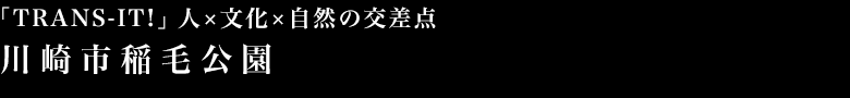 「TRANS-IT!」人×文化×自然の交差点 川崎市稲毛公園