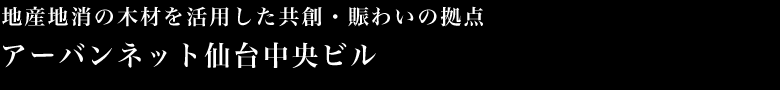 地産地消の木材を活用した共創・賑わいの拠点　アーバンネット仙台中央ビル